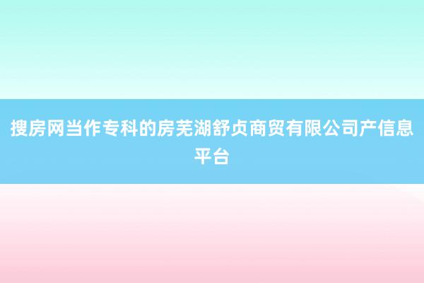搜房网当作专科的房芜湖舒贞商贸有限公司产信息平台