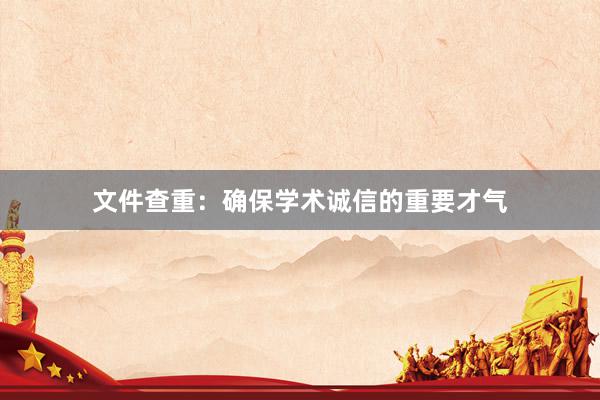 文件查重：确保学术诚信的重要才气