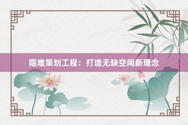 阻难策划工程：打造无缺空间新理念